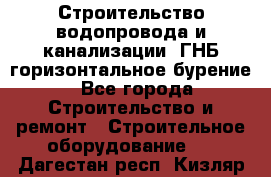 Строительство водопровода и канализации, ГНБ горизонтальное бурение - Все города Строительство и ремонт » Строительное оборудование   . Дагестан респ.,Кизляр г.